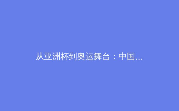 从亚洲杯到奥运舞台：中国体育产业的结构性变革与未来机遇 - 4